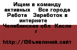 Ищем в команду активных. - Все города Работа » Заработок в интернете   . Челябинская обл.,Касли г.